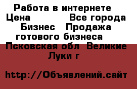 Работа в интернете › Цена ­ 1 000 - Все города Бизнес » Продажа готового бизнеса   . Псковская обл.,Великие Луки г.